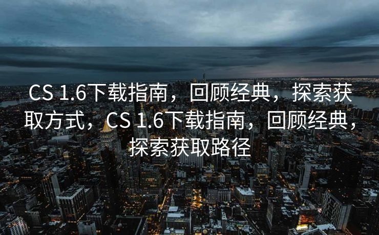 CS 1.6下载指南，回顾经典，探索获取方式，CS 1.6下载指南，回顾经典，探索获取路径