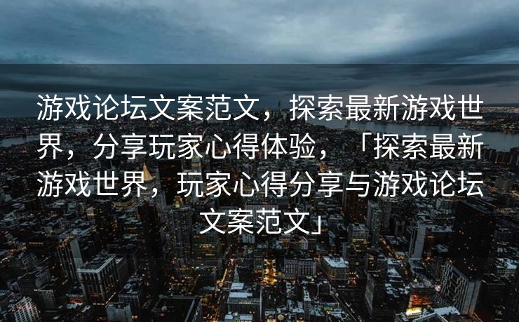 游戏论坛文案范文,探索最新游戏世界,分享玩家心得体验,「探索最新游戏世界,玩家心得分享与游戏论坛文案范文」 游戏论坛文案范文,探索最新游戏世界,分享玩家心得体验,「探索最新游戏世界,玩家心得分享与游戏论坛文案范文」