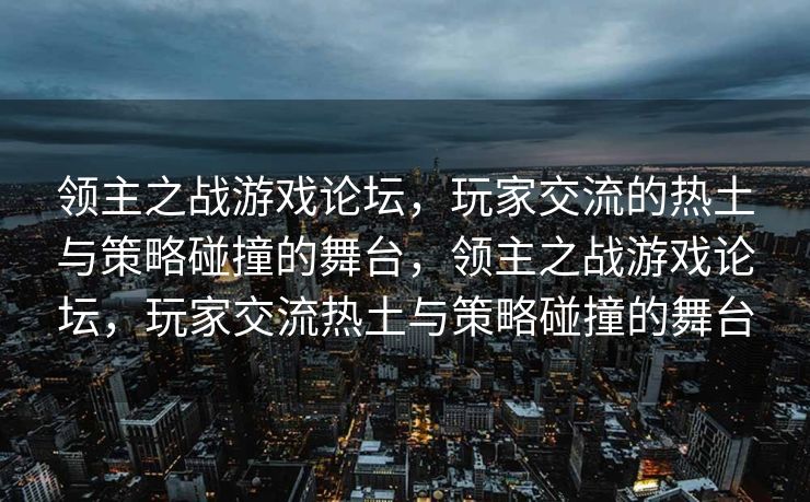 领主之战游戏论坛，玩家交流的热土与策略碰撞的舞台，领主之战游戏论坛，玩家交流热土与策略碰撞的舞台