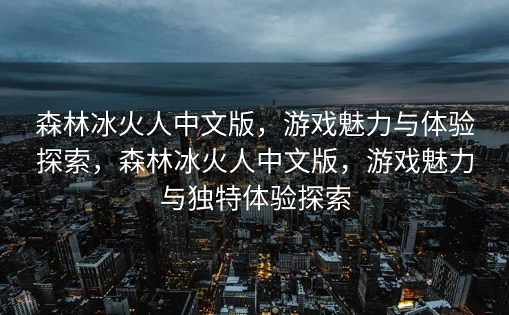 森林冰火人中文版，游戏魅力与体验探索，森林冰火人中文版，游戏魅力与独特体验探索