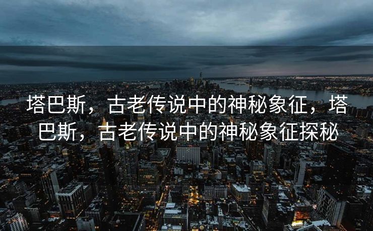 塔巴斯，古老传说中的神秘象征，塔巴斯，古老传说中的神秘象征探秘