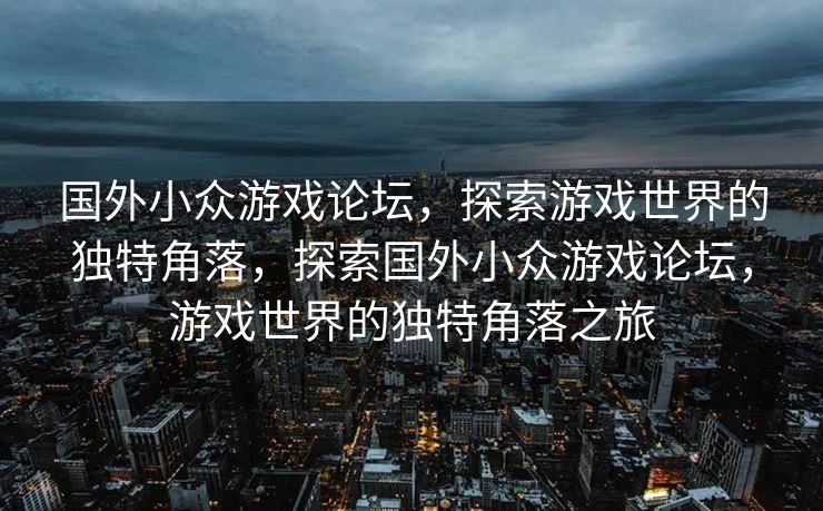 国外小众游戏论坛，探索游戏世界的独特角落，探索国外小众游戏论坛，游戏世界的独特角落之旅