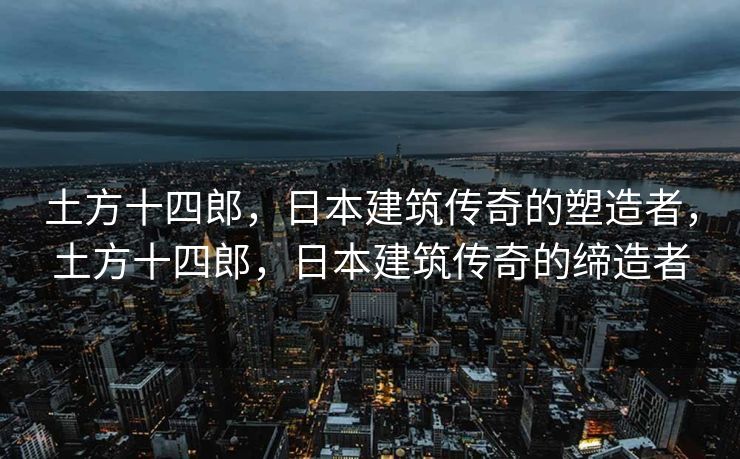 土方十四郎，日本建筑传奇的塑造者，土方十四郎，日本建筑传奇的缔造者