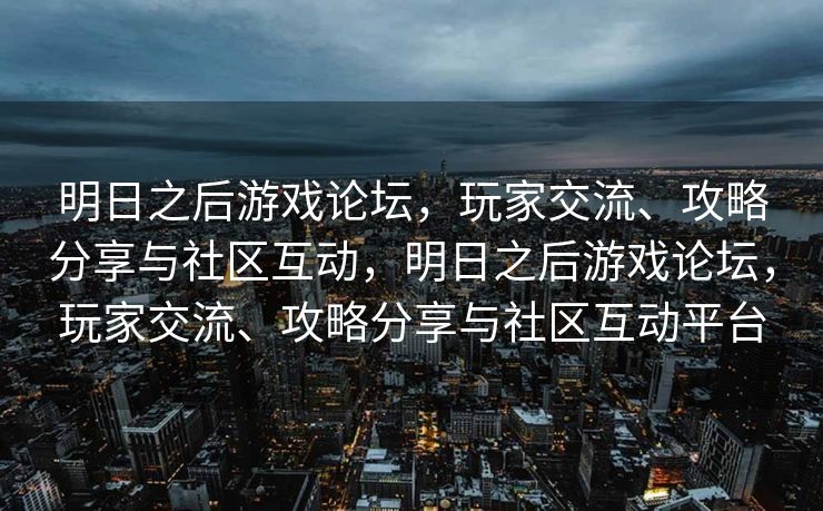 明日之后游戏论坛,玩家交流、攻略分享与社区互动,明日之后游戏论坛,玩家交流、攻略分享与社区互动平台 明日之后游戏论坛,玩家交流、攻略分享与社区互动,明日之后游戏论坛,玩家交流、攻略分享与社区互动平台