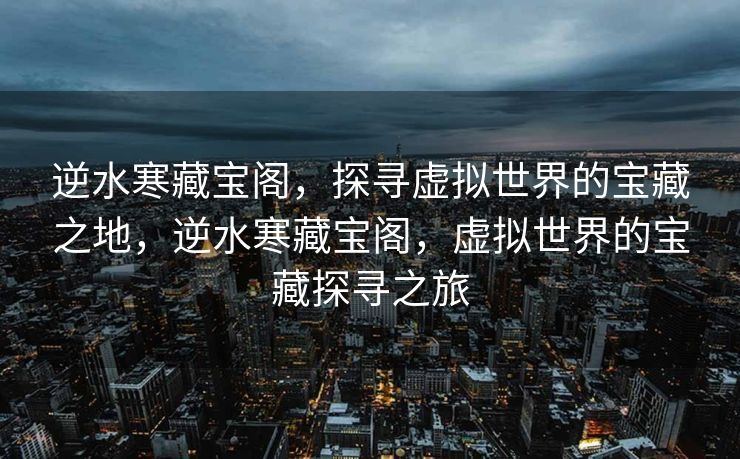 逆水寒藏宝阁，探寻虚拟世界的宝藏之地，逆水寒藏宝阁，虚拟世界的宝藏探寻之旅