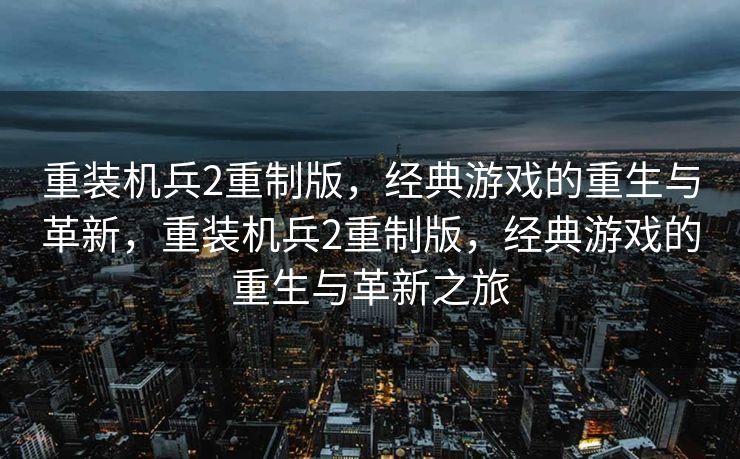 重装机兵2重制版,经典游戏的重生与革新,重装机兵2重制版,经典游戏的重生与革新之旅 重装机兵2重制版,经典游戏的重生与革新,重装机兵2重制版,经典游戏的重生与革新之旅