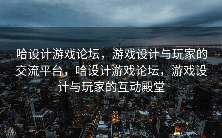 哈设计游戏论坛，游戏设计与玩家的交流平台，哈设计游戏论坛，游戏设计与玩家的互动殿堂