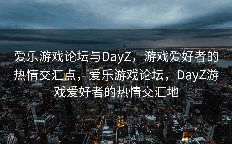 爱乐游戏论坛与DayZ,游戏爱好者的热情交汇点,爱乐游戏论坛,DayZ游戏爱好者的热情交汇地 爱乐游戏论坛与DayZ,游戏爱好者的热情交汇点,爱乐游戏论坛,DayZ游戏爱好者的热情交汇地