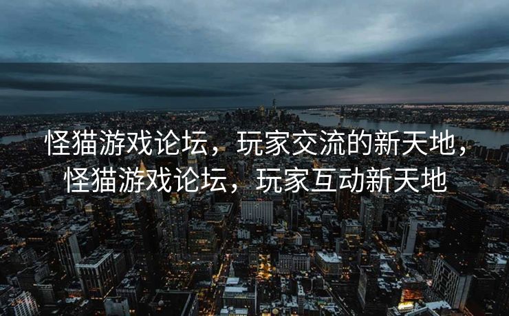 怪猫游戏论坛，玩家交流的新天地，怪猫游戏论坛，玩家互动新天地