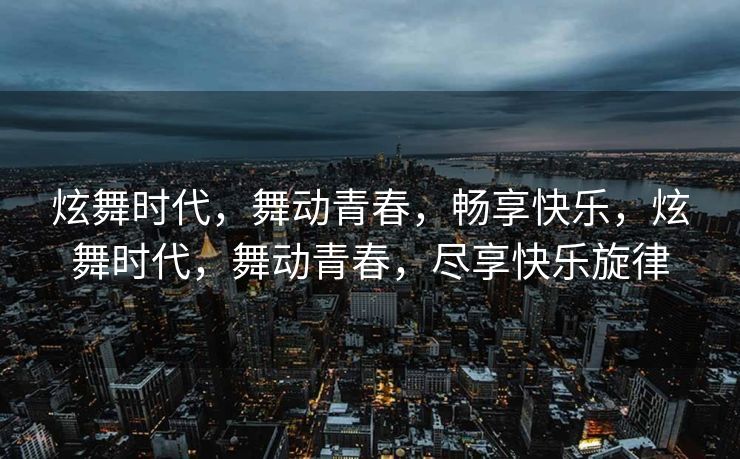 炫舞时代,舞动青春,畅享快乐,炫舞时代,舞动青春,尽享快乐旋律 炫舞时代,舞动青春,畅享快乐,炫舞时代,舞动青春,尽享快乐旋律