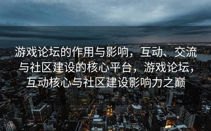 游戏论坛的作用与影响，互动、交流与社区建设的核心平台，游戏论坛，互动核心与社区建设影响力之巅