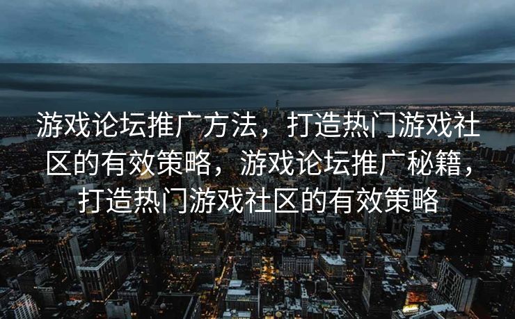 游戏论坛推广方法，打造热门游戏社区的有效策略，游戏论坛推广秘籍，打造热门游戏社区的有效策略