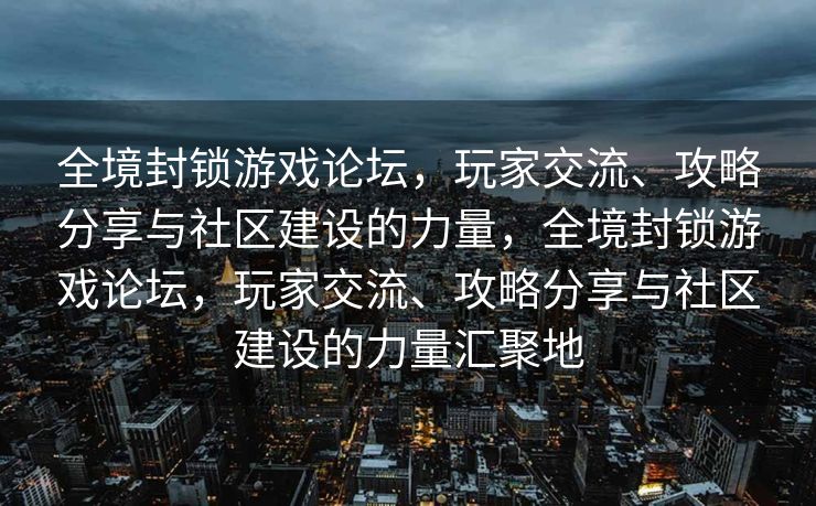 全境封锁游戏论坛，玩家交流、攻略分享与社区建设的力量，全境封锁游戏论坛，玩家交流、攻略分享与社区建设的力量汇聚地