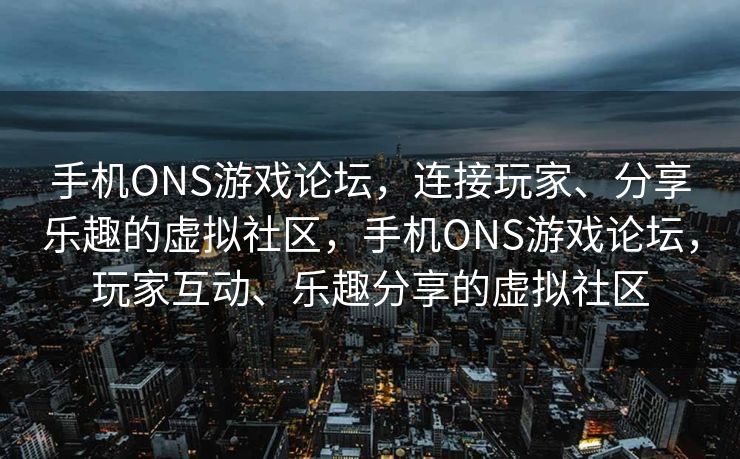 手机ONS游戏论坛,连接玩家、分享乐趣的虚拟社区,手机ONS游戏论坛,玩家互动、乐趣分享的虚拟社区 手机ONS游戏论坛,连接玩家、分享乐趣的虚拟社区,手机ONS游戏论坛,玩家互动、乐趣分享的虚拟社区