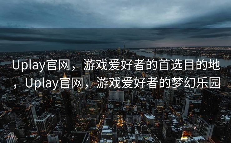 Uplay官网，游戏爱好者的首选目的地，Uplay官网，游戏爱好者的梦幻乐园
