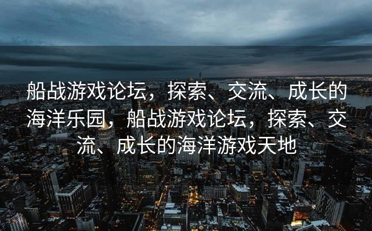 船战游戏论坛,探索、交流、成长的海洋乐园,船战游戏论坛,探索、交流、成长的海洋游戏天地 船战游戏论坛,探索、交流、成长的海洋乐园,船战游戏论坛,探索、交流、成长的海洋游戏天地