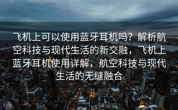 飞机上可以使用蓝牙耳机吗？解析航空科技与现代生活的新交融，飞机上蓝牙耳机使用详解，航空科技与现代生活的无缝融合