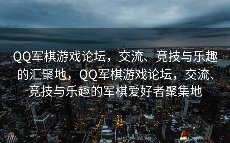 QQ军棋游戏论坛，交流、竞技与乐趣的汇聚地，QQ军棋游戏论坛，交流、竞技与乐趣的军棋爱好者聚集地