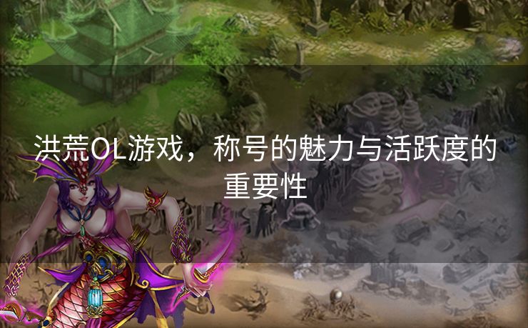 洪荒OL游戏,称号的魅力与活跃度的重要性 洪荒OL游戏,称号的魅力与活跃度的重要性