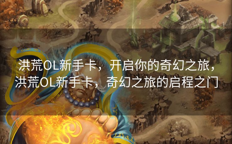 洪荒OL新手卡，开启你的奇幻之旅，洪荒OL新手卡，奇幻之旅的启程之门
