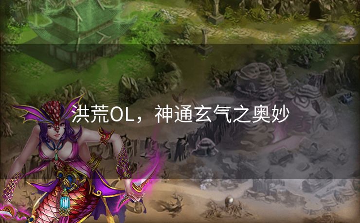 洪荒OL,神通玄气之奥妙 洪荒OL,神通玄气之奥妙