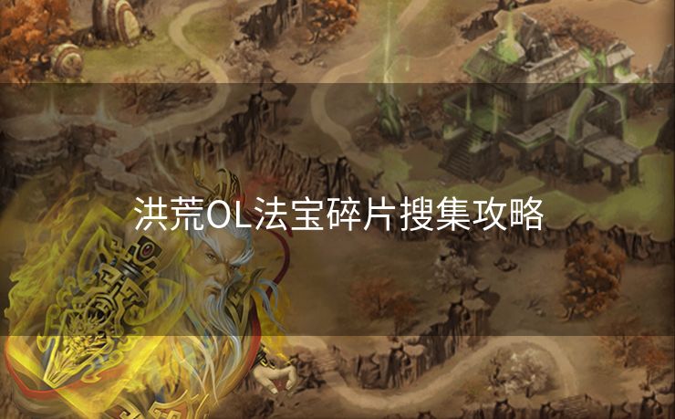 洪荒OL法宝碎片搜集攻略 洪荒OL法宝碎片搜集攻略