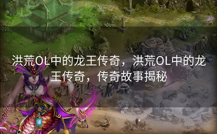 洪荒OL中的龙王传奇，洪荒OL中的龙王传奇，传奇故事揭秘