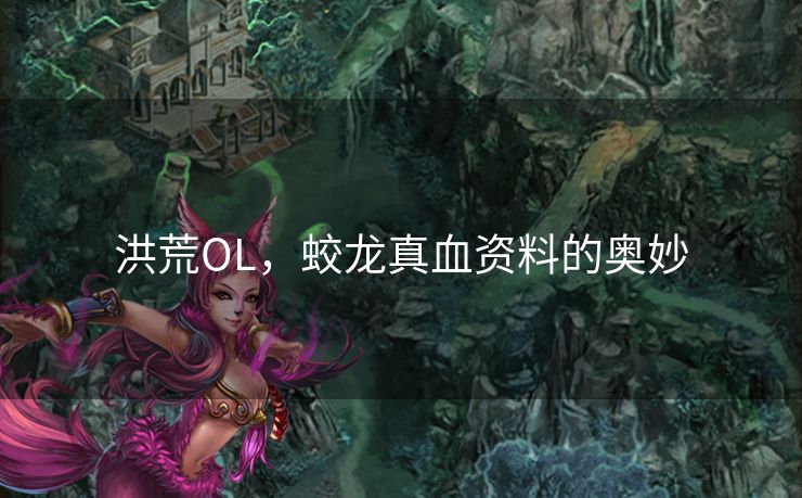 洪荒OL，蛟龙真血资料的奥妙