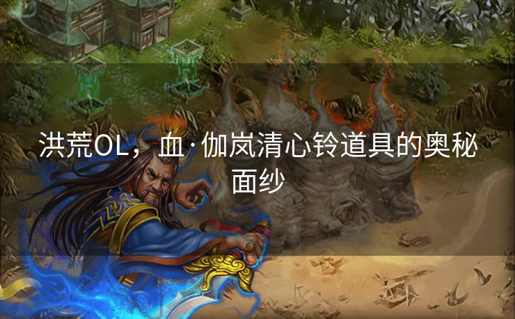 洪荒OL，血·伽岚清心铃道具的奥秘面纱