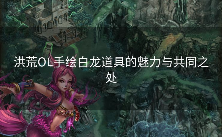 洪荒OL手绘白龙道具的魅力与共同之处