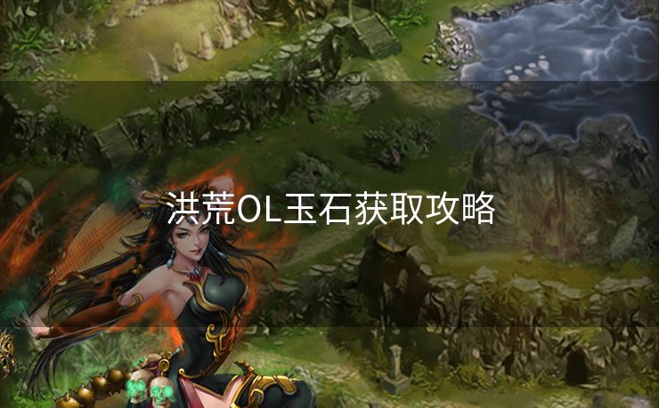 洪荒OL玉石获取攻略 洪荒OL玉石获取攻略