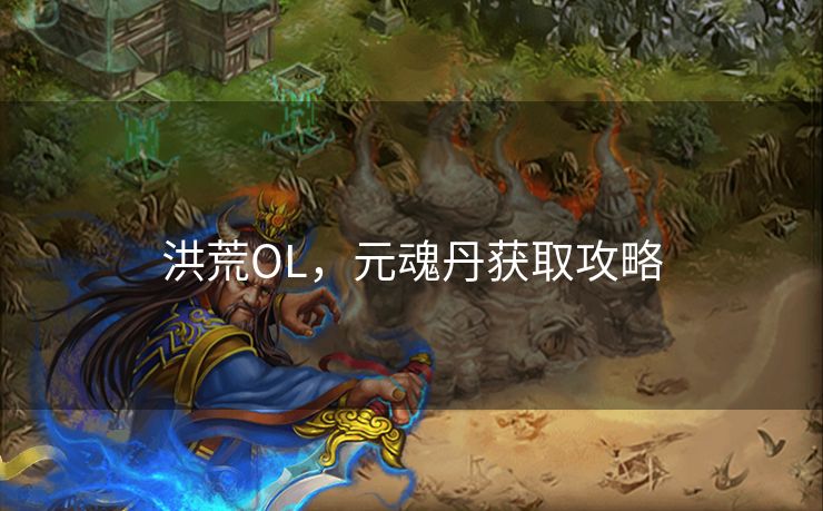 洪荒OL,元魂丹获取攻略 洪荒OL,元魂丹获取攻略