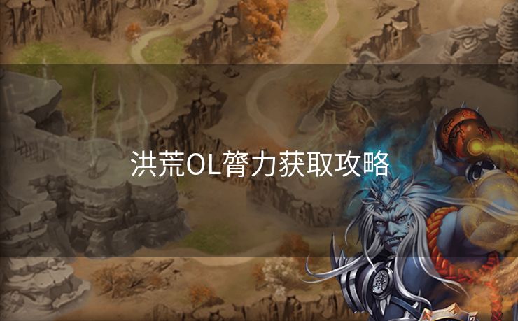 洪荒OL膂力获取攻略 洪荒OL膂力获取攻略