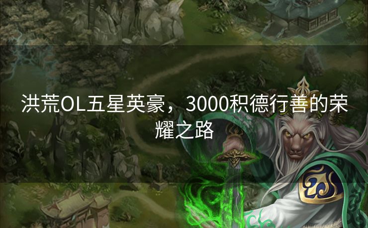 洪荒OL五星英豪,3000积德行善的荣耀之路 洪荒OL五星英豪,3000积德行善的荣耀之路