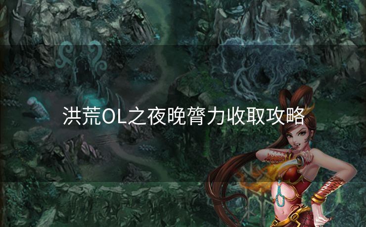 洪荒OL之夜晚膂力收取攻略 洪荒OL之夜晚膂力收取攻略
