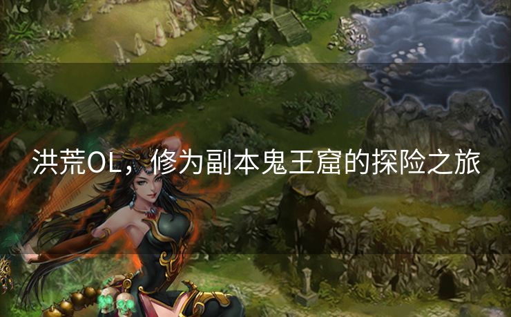 洪荒OL，修为副本鬼王窟的探险之旅