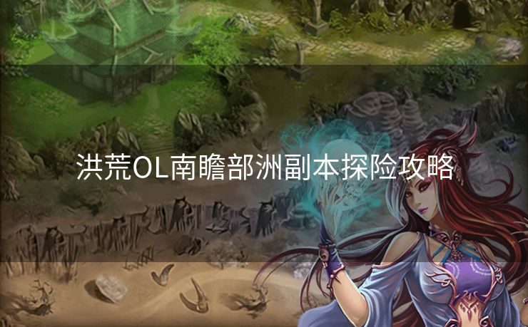 洪荒OL南瞻部洲副本探险攻略 洪荒OL南瞻部洲副本探险攻略