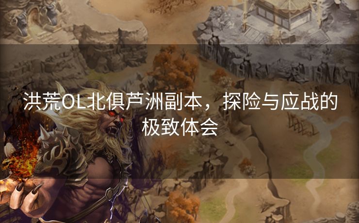 洪荒OL北俱芦洲副本,探险与应战的极致体会 洪荒OL北俱芦洲副本,探险与应战的极致体会