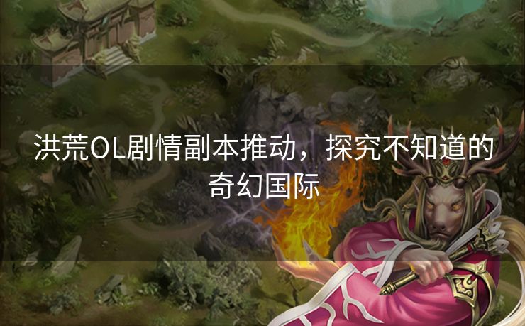 洪荒OL剧情副本推动,探究不知道的奇幻国际 洪荒OL剧情副本推动,探究不知道的奇幻国际