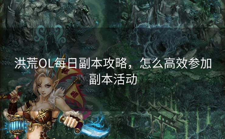 洪荒OL每日副本攻略,怎么高效参加副本活动 洪荒OL每日副本攻略,怎么高效参加副本活动