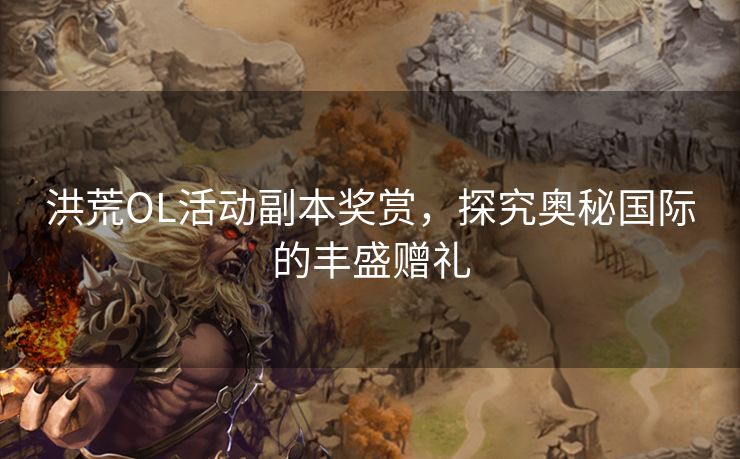 洪荒OL活动副本奖赏,探究奥秘国际的丰盛赠礼 洪荒OL活动副本奖赏,探究奥秘国际的丰盛赠礼