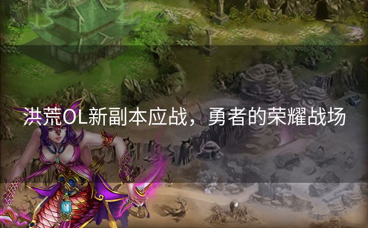 洪荒OL新副本应战,勇者的荣耀战场 洪荒OL新副本应战,勇者的荣耀战场