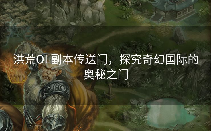 洪荒OL副本传送门,探究奇幻国际的奥秘之门 洪荒OL副本传送门,探究奇幻国际的奥秘之门