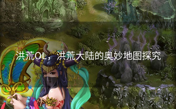 洪荒OL,洪荒大陆的奥妙地图探究 洪荒OL,洪荒大陆的奥妙地图探究