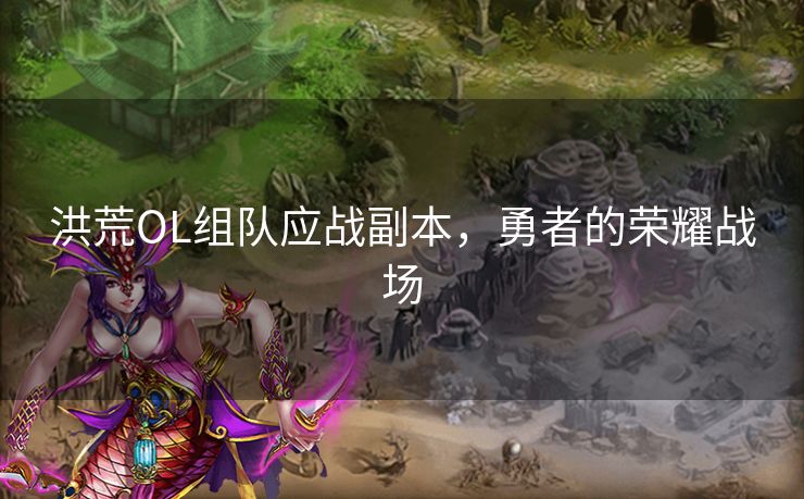 洪荒OL组队应战副本,勇者的荣耀战场 洪荒OL组队应战副本,勇者的荣耀战场
