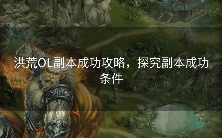 洪荒OL副本成功攻略,探究副本成功条件 洪荒OL副本成功攻略,探究副本成功条件