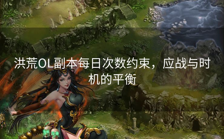 洪荒OL副本每日次数约束，应战与时机的平衡