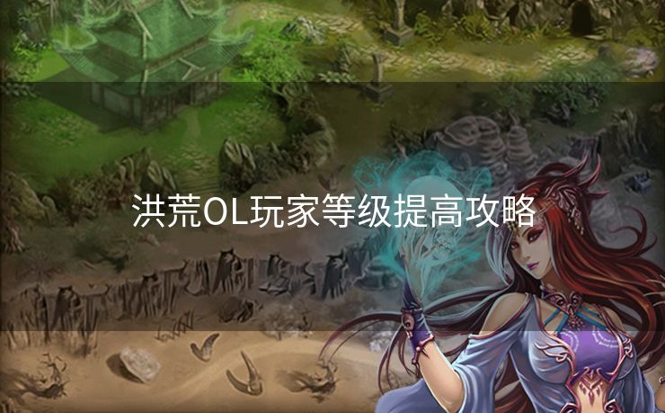 洪荒OL玩家等级提高攻略