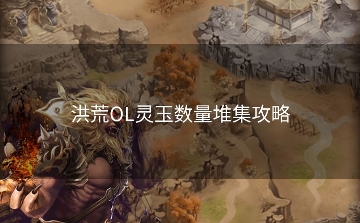洪荒OL灵玉数量堆集攻略 洪荒OL灵玉数量堆集攻略