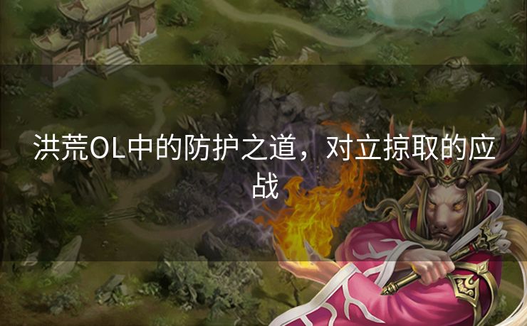 洪荒OL中的防护之道,对立掠取的应战 洪荒OL中的防护之道,对立掠取的应战